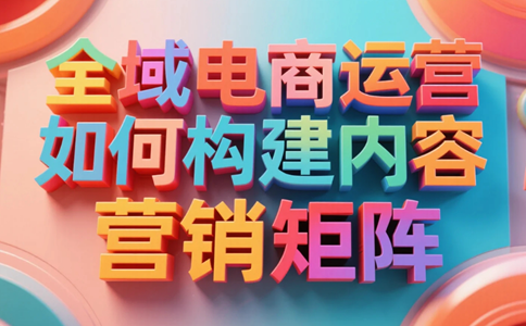 全域电商运营如何构建内容营销矩阵.png