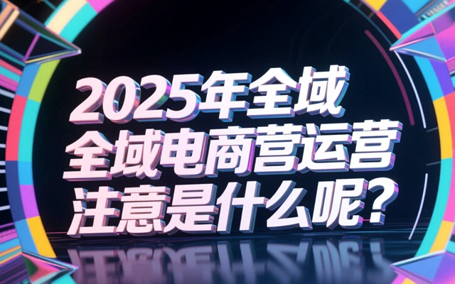 2025年全域电商运营注意什么呢？.jpg
